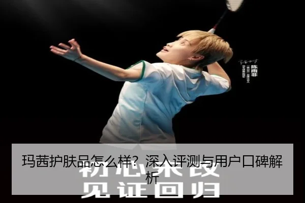 玛茜护肤品怎么样?深入评测与用户口碑解析