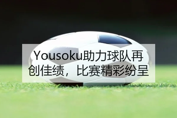 Yousoku助力球队再创佳绩，比赛精彩纷呈